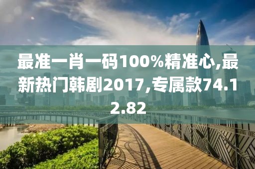 最准一肖一码100%精准心,最新热门韩剧2017,专属款74.12.82