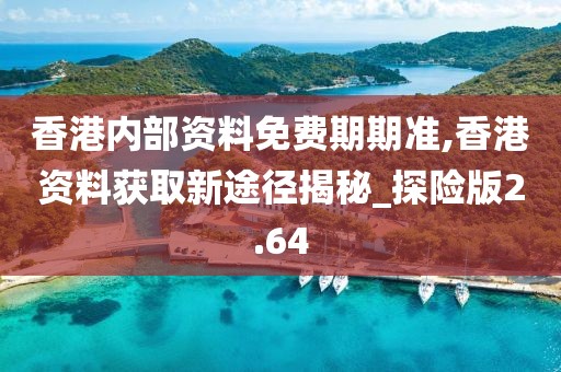 香港内部资料免费期期准,香港资料获取新途径揭秘_探险版2.64
