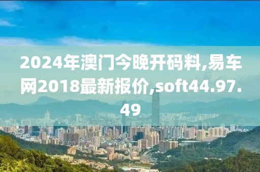 2024年澳门今晚开码料,易车网2018最新报价,soft44.97.49