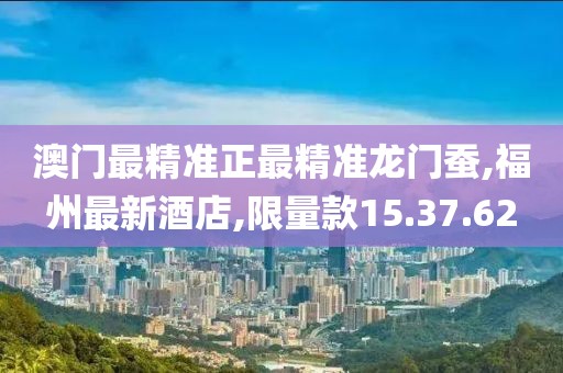澳门最精准正最精准龙门蚕,福州最新酒店,限量款15.37.62