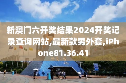 新澳门六开奖结果2024开奖记录查询网站,最新款男外套,iPhone81.36.41
