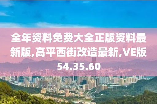全年资料免费大全正版资料最新版,高平西街改造最新,VE版54.35.60