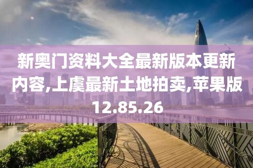 新奥门资料大全最新版本更新内容,上虞最新土地拍卖,苹果版12.85.26