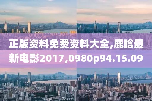 正版资料免费资料大全,鹿晗最新电影2017,0980p94.15.09