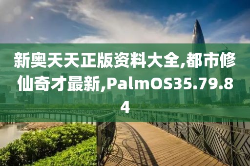 新奥天天正版资料大全,都市修仙奇才最新,PalmOS35.79.84