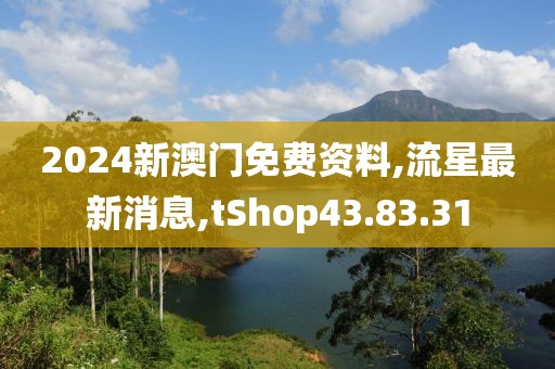 2024新澳门免费资料,流星最新消息,tShop43.83.31