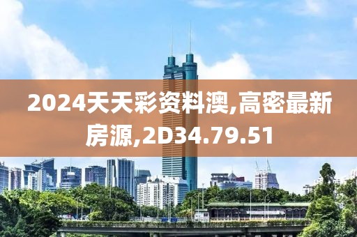 2024天天彩资料澳,高密最新房源,2D34.79.51
