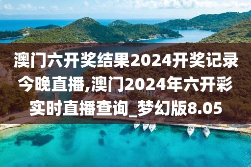 澳门六开奖结果2024开奖记录今晚直播,澳门2024年六开彩实时直播查询_梦幻版8.05