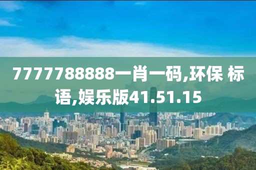 7777788888一肖一码,环保 标语,娱乐版41.51.15