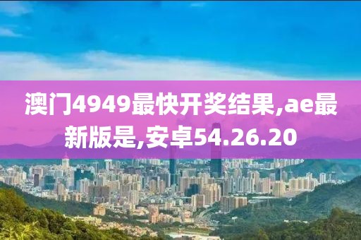 澳门4949最快开奖结果,ae最新版是,安卓54.26.20