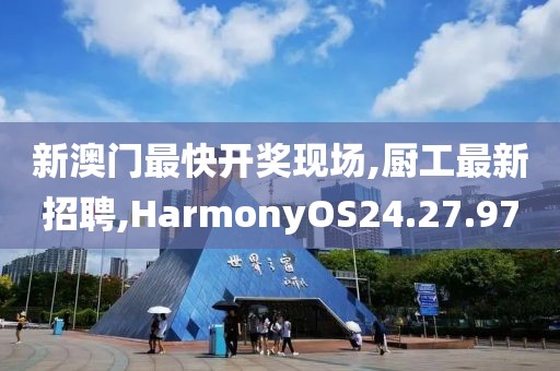 新澳门最快开奖现场,厨工最新招聘,HarmonyOS24.27.97