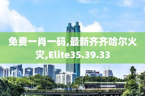 免费一肖一码,最新齐齐哈尔火灾,Elite35.39.33