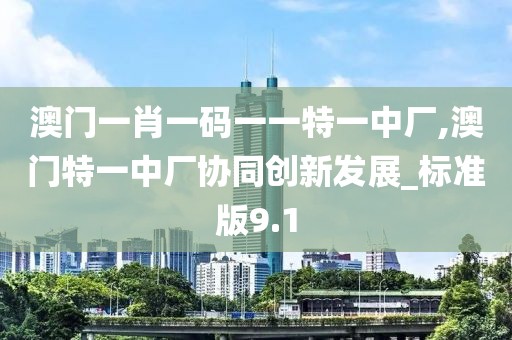澳门一肖一码一一特一中厂,澳门特一中厂协同创新发展_标准版9.1