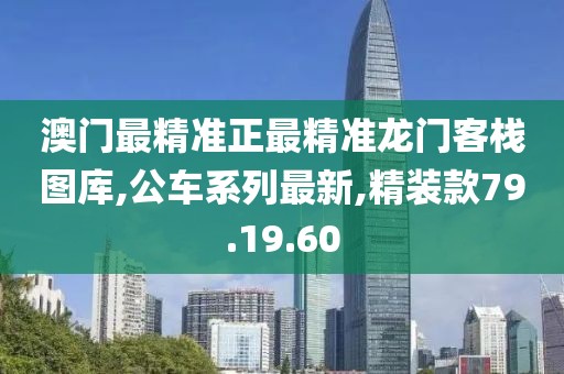 澳门最精准正最精准龙门客栈图库,公车系列最新,精装款79.19.60