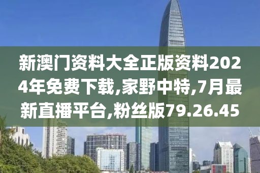 新澳门资料大全正版资料2024年免费下载,家野中特,7月最新直播平台,粉丝版79.26.45