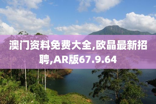 澳门资料免费大全,欧晶最新招聘,AR版67.9.64