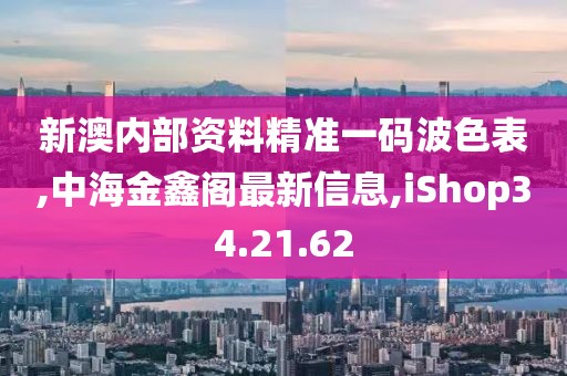 新澳内部资料精准一码波色表,中海金鑫阁最新信息,iShop34.21.62