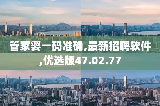 管家婆一码准确,最新招聘软件,优选版47.02.77