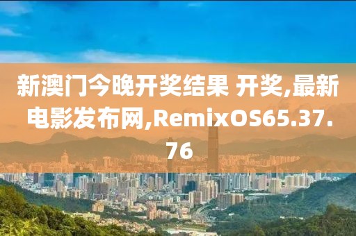 新澳门今晚开奖结果 开奖,最新电影发布网,RemixOS65.37.76