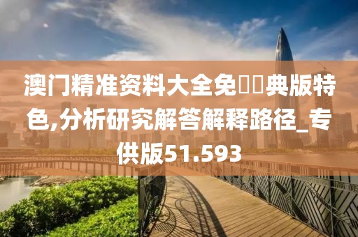 澳门精准资料大全免費經典版特色,分析研究解答解释路径_专供版51.593