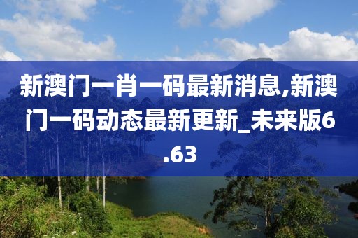 新澳门一肖一码最新消息,新澳门一码动态最新更新_未来版6.63