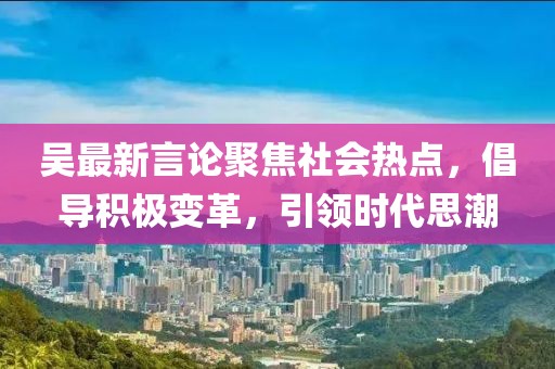 吴最新言论聚焦社会热点，倡导积极变革，引领时代思潮