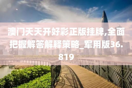 澳门天天开好彩正版挂牌,全面把握解答解释策略_军用版36.819