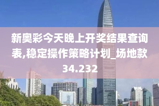 新奥彩今天晚上开奖结果查询表,稳定操作策略计划_场地款34.232