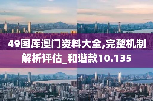 49图库澳门资料大全,完整机制解析评估_和谐款10.135