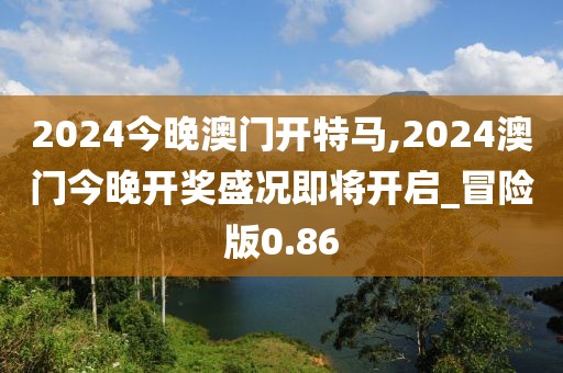 2024今晚澳门开特马,2024澳门今晚开奖盛况即将开启_冒险版0.86