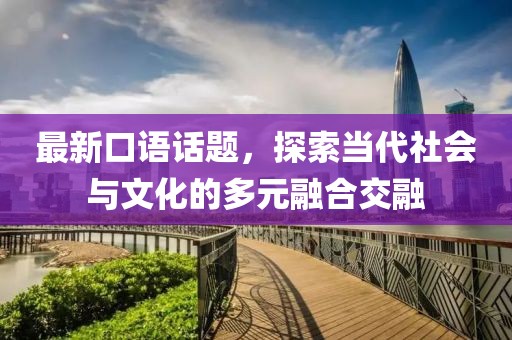 最新口语话题，探索当代社会与文化的多元融合交融