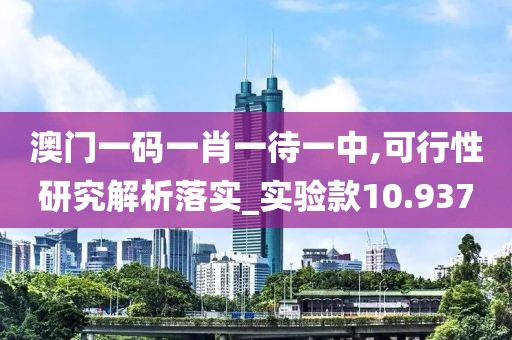 澳门一码一肖一待一中,可行性研究解析落实_实验款10.937