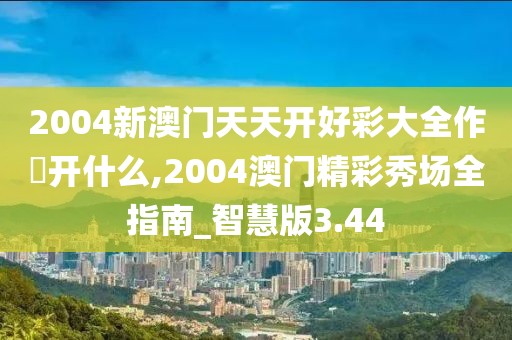 2004新澳门天天开好彩大全作睌开什么,2004澳门精彩秀场全指南_智慧版3.44
