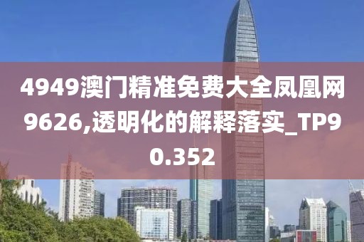 4949澳门精准免费大全凤凰网9626,透明化的解释落实_TP90.352