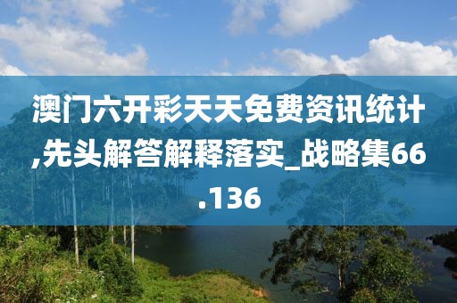 澳门六开彩天天免费资讯统计,先头解答解释落实_战略集66.136