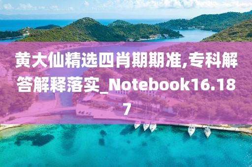 黄大仙精选四肖期期准,专科解答解释落实_Notebook16.187