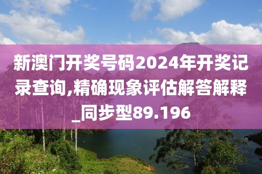 新澳门开奖号码2024年开奖记录查询,精确现象评估解答解释_同步型89.196