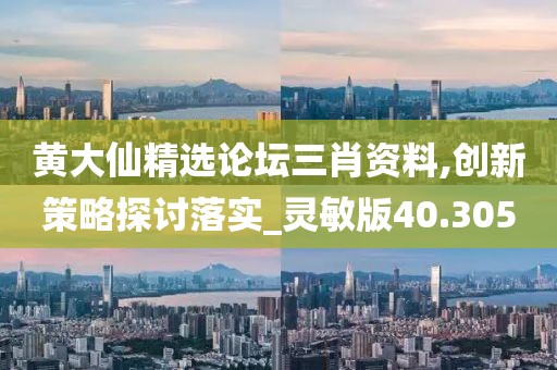 黄大仙精选论坛三肖资料,创新策略探讨落实_灵敏版40.305