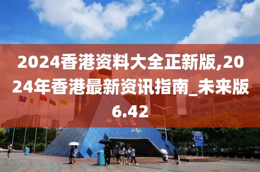 2024香港资料大全正新版,2024年香港最新资讯指南_未来版6.42